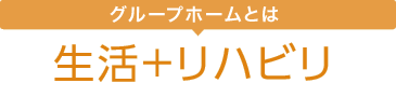 グループホームとは 生活＋リハビリ